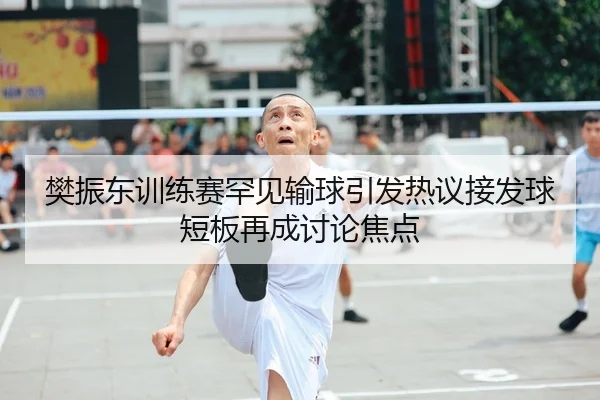 樊振东训练赛罕见输球引发热议接发球短板再成讨论焦点